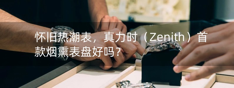 懷舊熱潮表，真力時(shí)（Zenith）首款煙熏表盤(pán)好嗎？