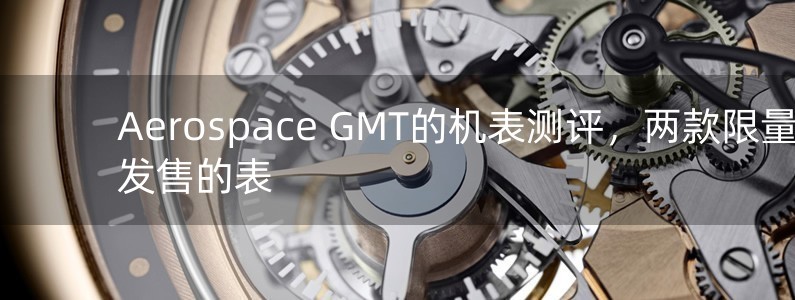 Aerospace GMT的機(jī)表測(cè)評(píng)，兩款限量發(fā)售的表