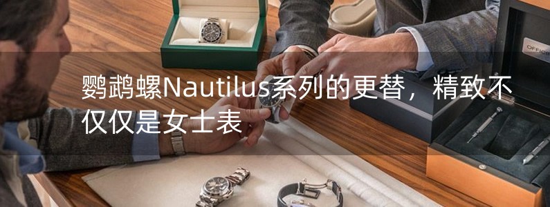 鸚鵡螺Nautilus系列的更替，精致不僅僅是女士表