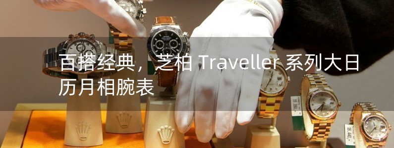 百搭經(jīng)典，芝柏 Traveller 系列大日歷月相腕表