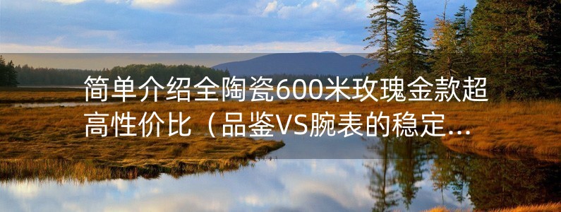 簡單介紹全陶瓷600米玫瑰金款超高性價比（品鑒VS腕表的穩(wěn)定性能）