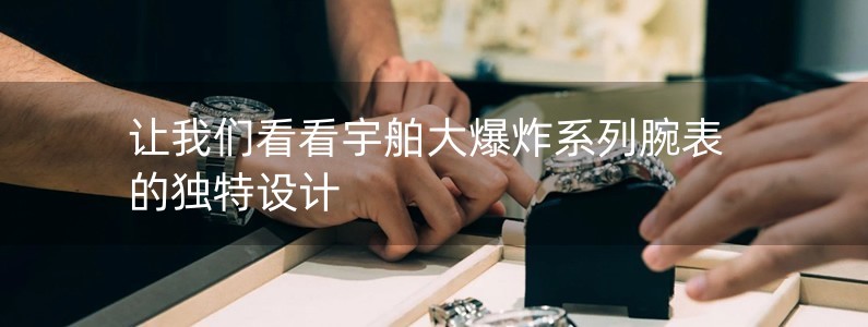 讓我們看看宇舶大爆炸系列腕表的獨(dú)特設(shè)計(jì)