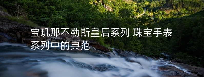 寶璣那不勒斯皇后系列 珠寶手表系列中的典范