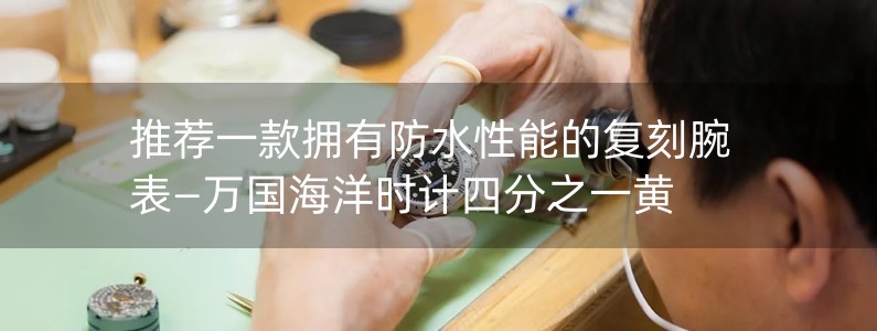 推薦一款擁有防水性能的復(fù)刻腕表—萬國海洋時(shí)計(jì)四分之一黃