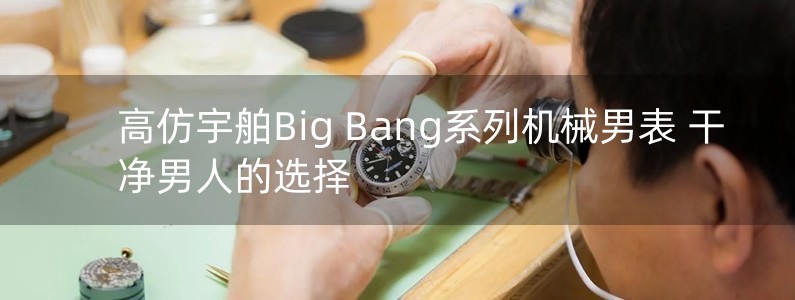 高仿宇舶Big Bang系列機(jī)械男表 干凈男人的選擇