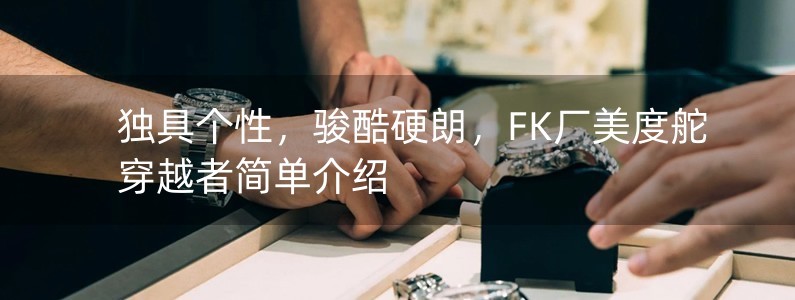 獨具個性，駿酷硬朗，F(xiàn)K廠美度舵穿越者簡單介紹