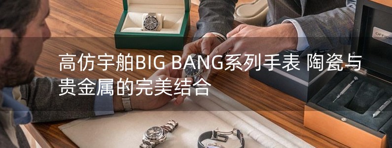 高仿宇舶BIG BANG系列手表 陶瓷與貴金屬的完美結(jié)合