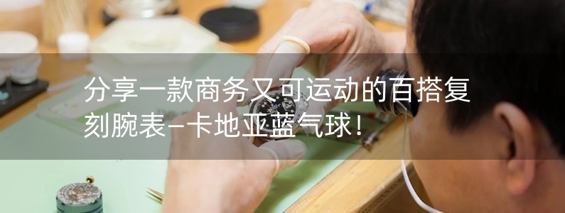 分享一款商務又可運動的百搭復刻腕表—卡地亞藍氣球！