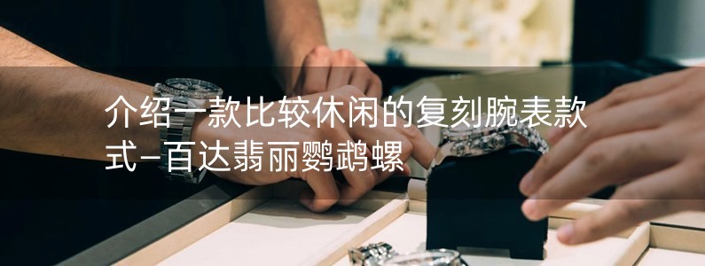 介紹一款比較休閑的復刻腕表款式—百達翡麗鸚鵡螺