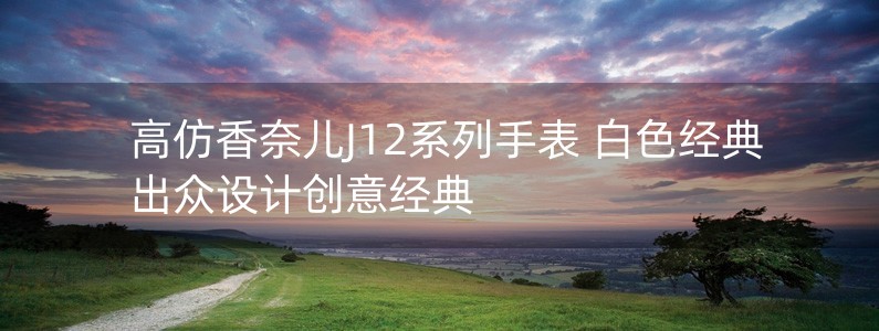 高仿香奈兒J12系列手表 白色經(jīng)典 出眾設計創(chuàng)意經(jīng)典