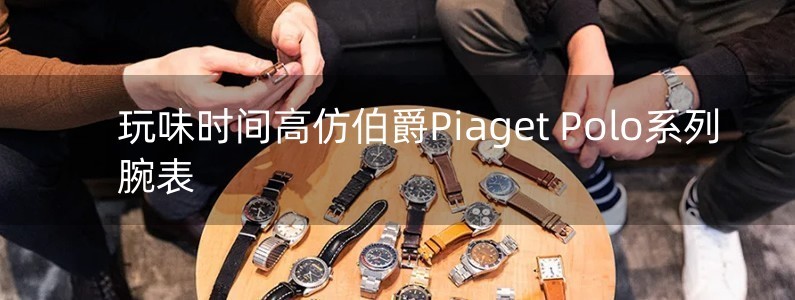 玩味時間　高仿伯爵Piaget Polo系列腕表