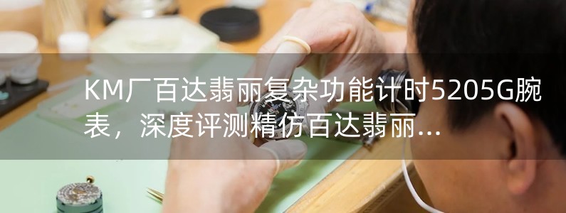 KM廠百達(dá)翡麗復(fù)雜功能計(jì)時(shí)5205G腕表，深度評(píng)測(cè)精仿百達(dá)翡麗腕表