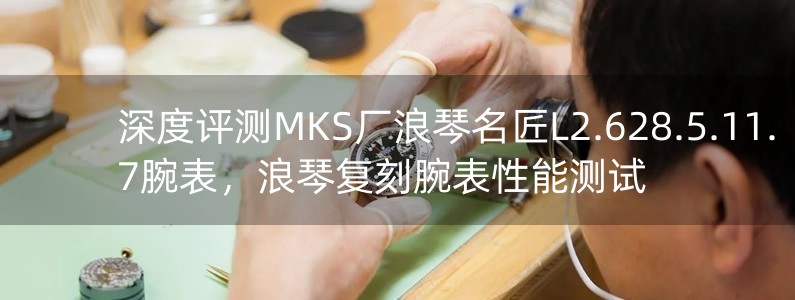 深度評測MKS廠浪琴名匠L2.628.5.11.7腕表，浪琴復(fù)刻腕表性能測試