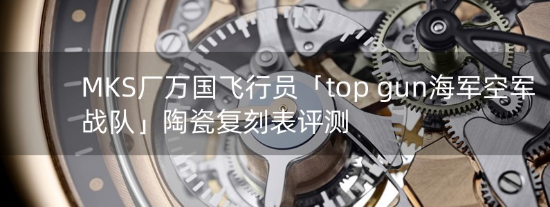 MKS廠萬國飛行員「top gun海軍空軍戰(zhàn)隊」陶瓷復(fù)刻表評測