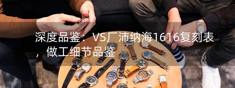 深度品鑒：VS廠沛納海1616復刻表，做工細節(jié)品鑒