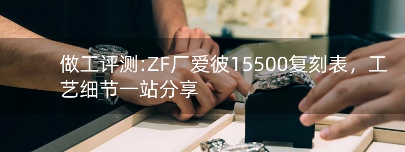 做工評測:ZF廠愛彼15500復(fù)刻表，工藝細(xì)節(jié)一站分享