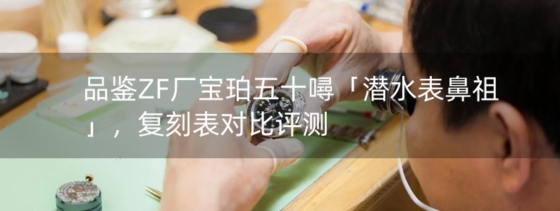 品鑒ZF廠寶珀五十噚「潛水表鼻祖」，復(fù)刻表對(duì)比評(píng)測(cè)