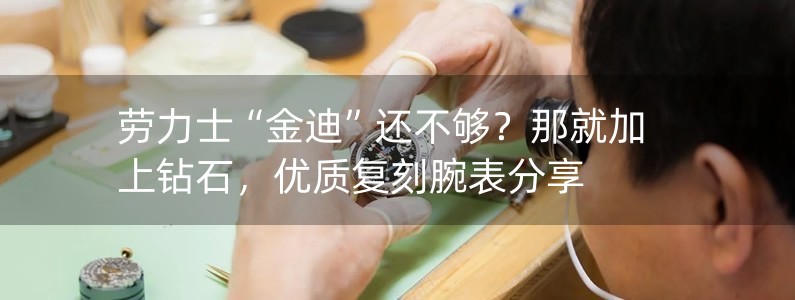 勞力士“金迪”還不夠？那就加上鉆石，優(yōu)質(zhì)復(fù)刻腕表分享