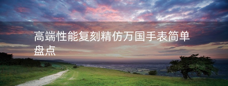 高端性能復(fù)刻精仿萬(wàn)國(guó)手表簡(jiǎn)單盤點(diǎn)