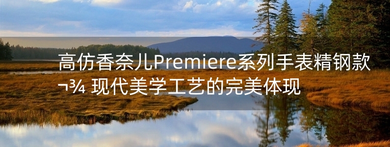 高仿香奈兒Premiere系列手表精鋼款 現(xiàn)代美學(xué)工藝的完美體現(xiàn)