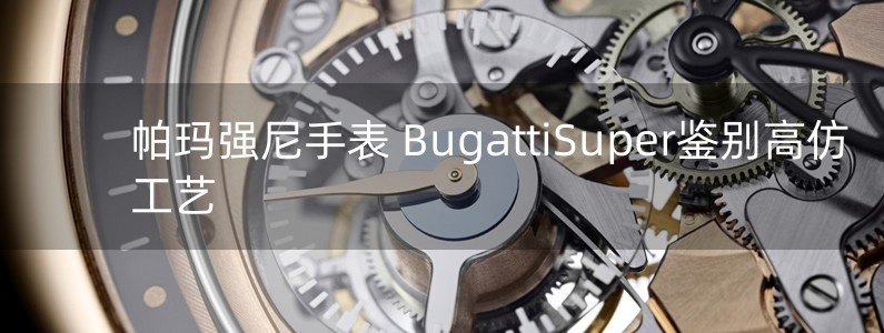 帕瑪強(qiáng)尼手表 BugattiSuper鑒別高仿工藝