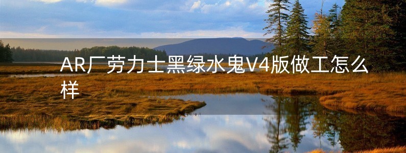 AR廠勞力士黑綠水鬼V4版做工怎么樣