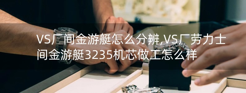 VS廠間金游艇怎么分辨,VS廠勞力士間金游艇3235機芯做工怎么樣