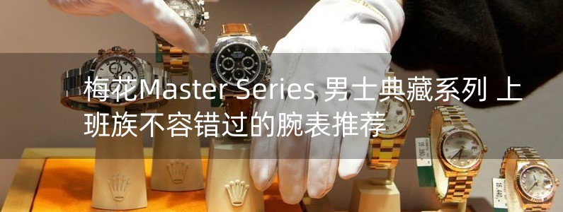 梅花Master Series 男士典藏系列 上班族不容錯過的腕表推薦