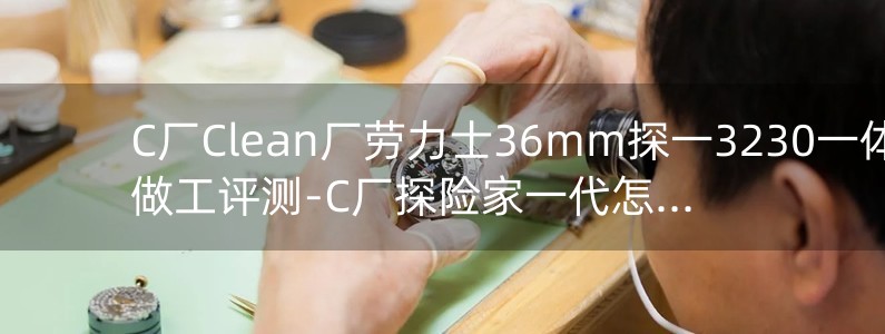 C廠Clean廠勞力士36mm探一3230一體機(jī)做工評(píng)測-C廠探險(xiǎn)家一代怎么樣