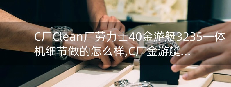 C廠Clean廠勞力士40金游艇3235一體機(jī)細(xì)節(jié)做的怎么樣,C廠金游艇一眼假嗎