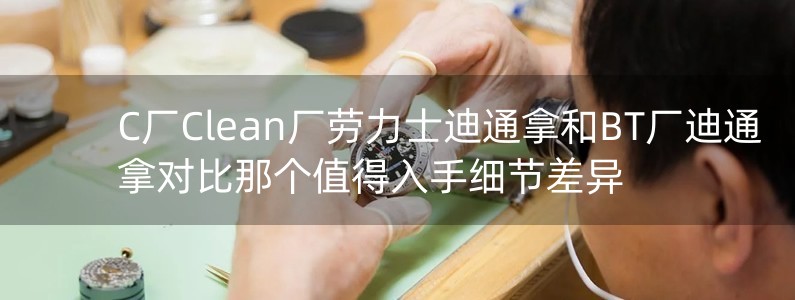 C廠Clean廠勞力士迪通拿和BT廠迪通拿對(duì)比那個(gè)值得入手細(xì)節(jié)差異