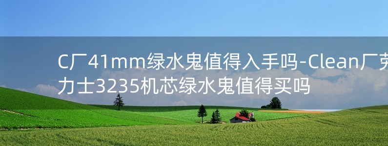 C廠41mm綠水鬼值得入手嗎-Clean廠勞力士3235機芯綠水鬼值得買嗎