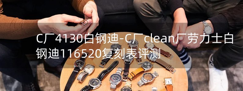 C廠4130白鋼迪-C廠clean廠勞力士白鋼迪116520復(fù)刻表評(píng)測(cè)