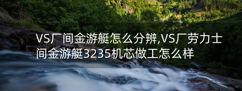 VS廠間金游艇怎么分辨,VS廠勞力士間金游艇3235機(jī)芯做工怎么樣