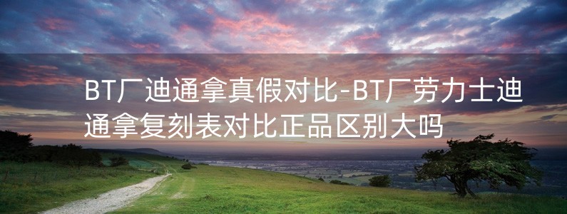 BT廠迪通拿真假對(duì)比-BT廠勞力士迪通拿復(fù)刻表對(duì)比正品區(qū)別大嗎