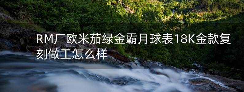 RM廠歐米茄綠金霸月球表18K金款復(fù)刻做工怎么樣