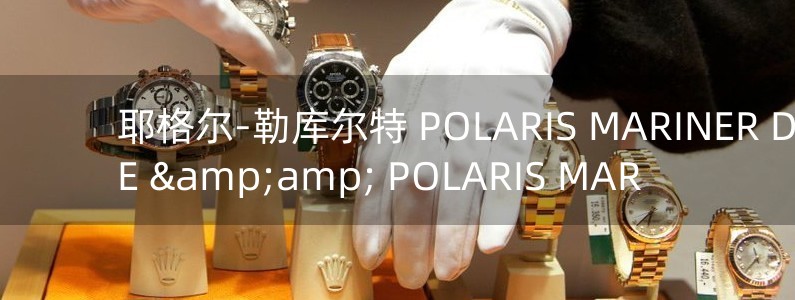 耶格爾-勒庫爾特 POLARIS MARINER DATE &amp; POLARIS MAR