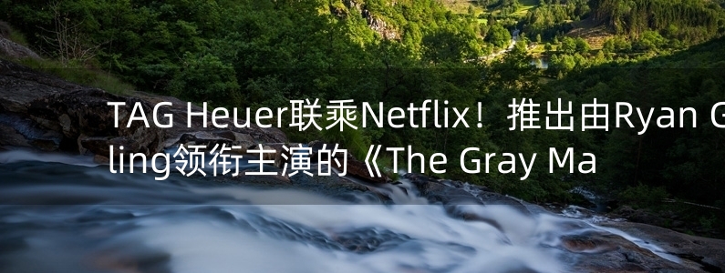 TAG Heuer聯(lián)乘Netflix！推出由Ryan Gosling領(lǐng)銜主演的《The Gray Ma