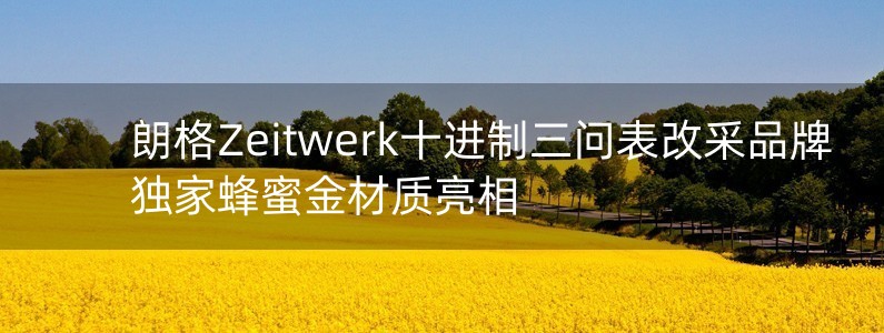 朗格Zeitwerk十進(jìn)制三問(wèn)表改采品牌獨(dú)家蜂蜜金材質(zhì)亮相