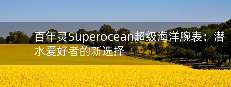 百年靈Superocean超級(jí)海洋腕表：潛水愛好者的新選擇