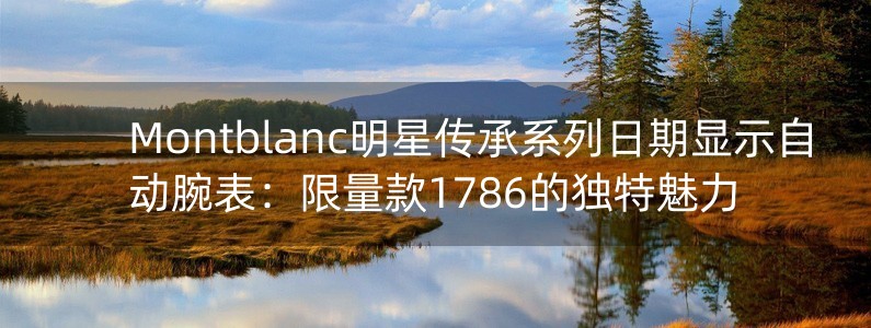 Montblanc明星傳承系列日期顯示自動腕表：限量款1786的獨特魅力