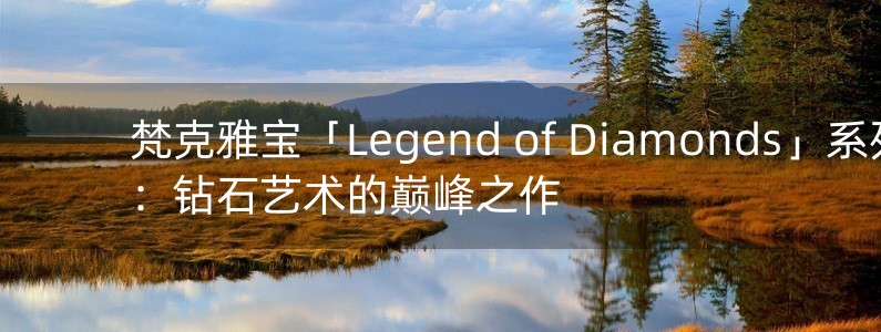 梵克雅寶「Legend of Diamonds」系列：鉆石藝術(shù)的巔峰之作