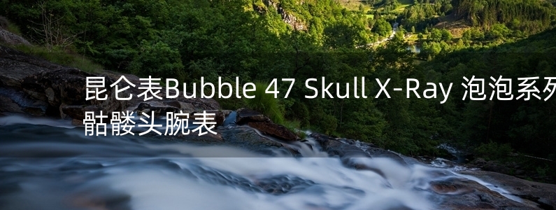 昆侖表Bubble 47 Skull X-Ray 泡泡系列骷髏頭腕表