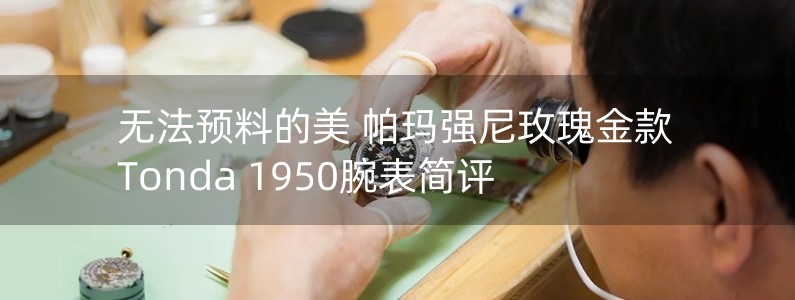 無法預(yù)料的美 帕瑪強(qiáng)尼玫瑰金款Tonda 1950腕表簡評