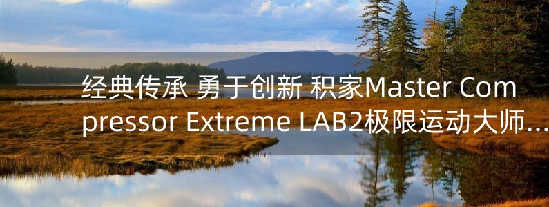 經(jīng)典傳承 勇于創(chuàng)新 積家Master Compressor Extreme LAB2極限運(yùn)動(dòng)大師系列