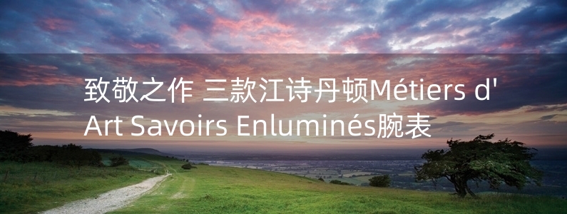 致敬之作 三款江詩丹頓Métiers d'Art Savoirs Enluminés腕表