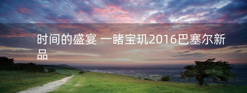 時間的盛宴 一睹寶璣2016巴塞爾新品