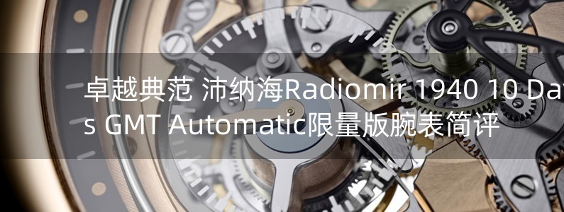 卓越典范 沛納海Radiomir 1940 10 Days GMT Automatic限量版腕表簡評(píng)