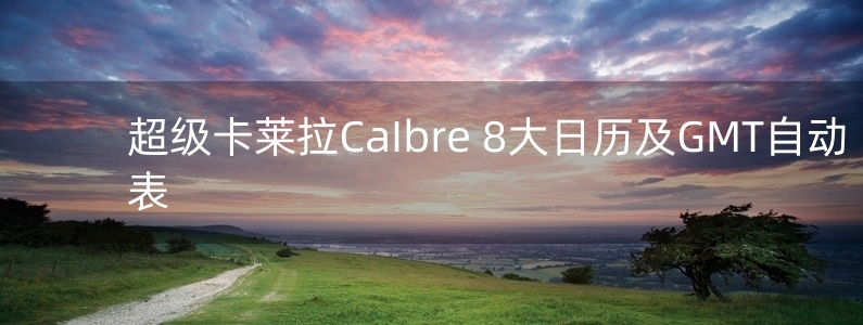 超級卡萊拉CaIbre 8大日歷及GMT自動表 