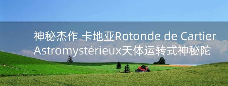 神秘杰作 卡地亞Rotonde de Cartier  Astromystérieux天體運(yùn)轉(zhuǎn)式神秘陀